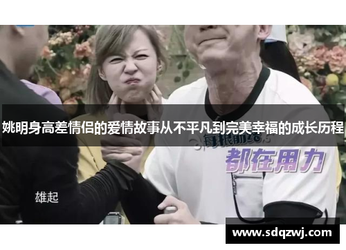 姚明身高差情侣的爱情故事从不平凡到完美幸福的成长历程