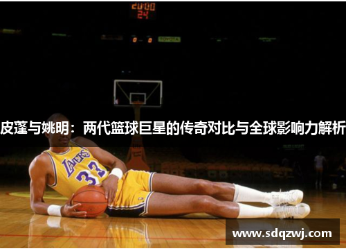 皮蓬与姚明：两代篮球巨星的传奇对比与全球影响力解析