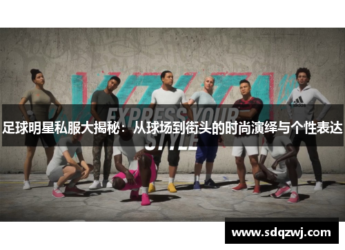 足球明星私服大揭秘：从球场到街头的时尚演绎与个性表达