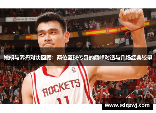 姚明与乔丹对决回顾：两位篮球传奇的巅峰对话与几场经典较量