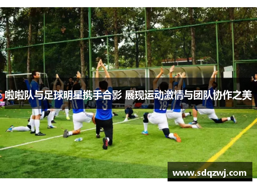 啦啦队与足球明星携手合影 展现运动激情与团队协作之美