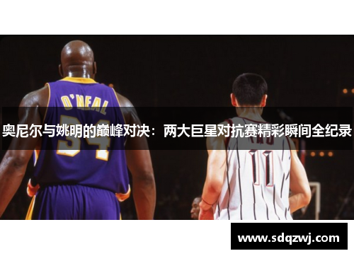 奥尼尔与姚明的巅峰对决：两大巨星对抗赛精彩瞬间全纪录