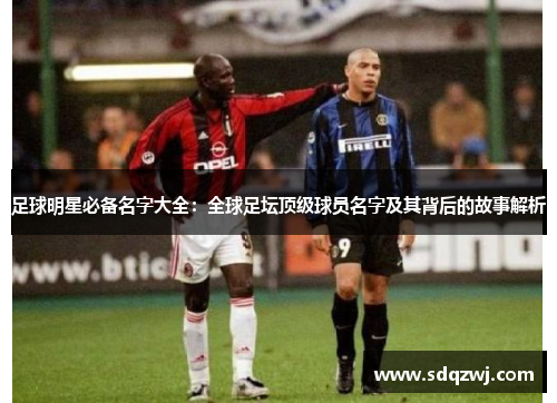 足球明星必备名字大全：全球足坛顶级球员名字及其背后的故事解析