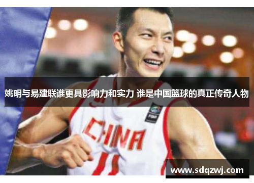 姚明与易建联谁更具影响力和实力 谁是中国篮球的真正传奇人物