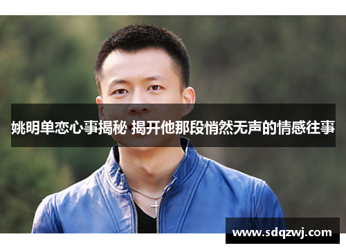 姚明单恋心事揭秘 揭开他那段悄然无声的情感往事