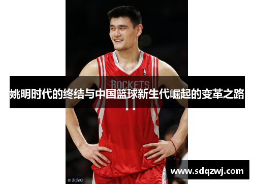 姚明时代的终结与中国篮球新生代崛起的变革之路