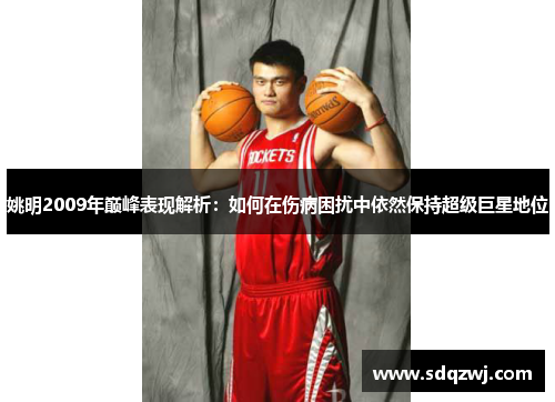 姚明2009年巅峰表现解析：如何在伤病困扰中依然保持超级巨星地位