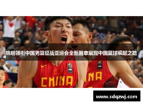姚明领衔中国男篮征战亚运会全新篇章展现中国篮球崛起之路