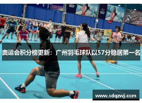 奥运会积分榜更新：广州羽毛球队以57分稳居第一名