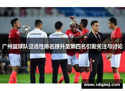 广州篮球队灵活性排名提升至第四名引发关注与讨论