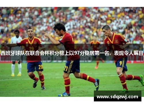 西班牙球队在联合会杯积分榜上以97分稳居第一名，表现令人瞩目