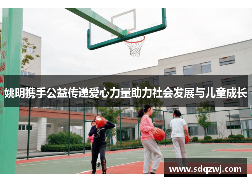 姚明携手公益传递爱心力量助力社会发展与儿童成长