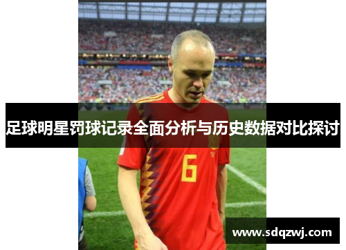 足球明星罚球记录全面分析与历史数据对比探讨