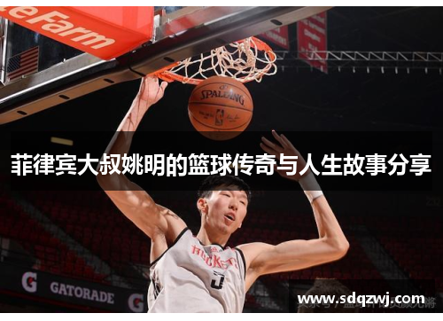 菲律宾大叔姚明的篮球传奇与人生故事分享