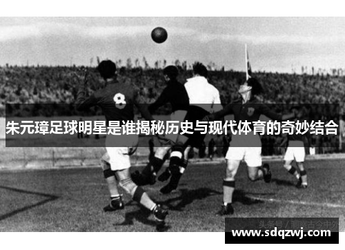 朱元璋足球明星是谁揭秘历史与现代体育的奇妙结合
