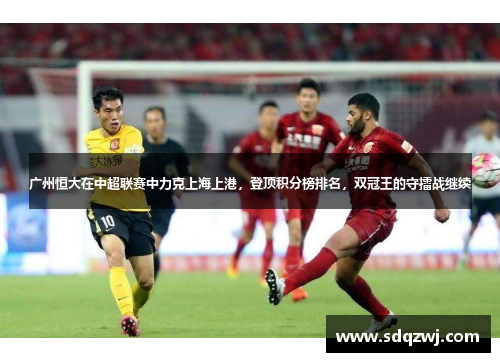 广州恒大在中超联赛中力克上海上港，登顶积分榜排名，双冠王的守擂战继续
