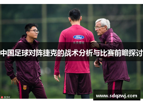 中国足球对阵捷克的战术分析与比赛前瞻探讨