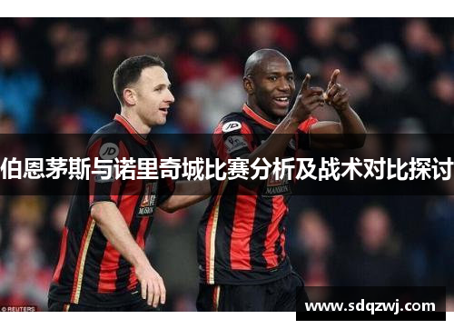 伯恩茅斯与诺里奇城比赛分析及战术对比探讨