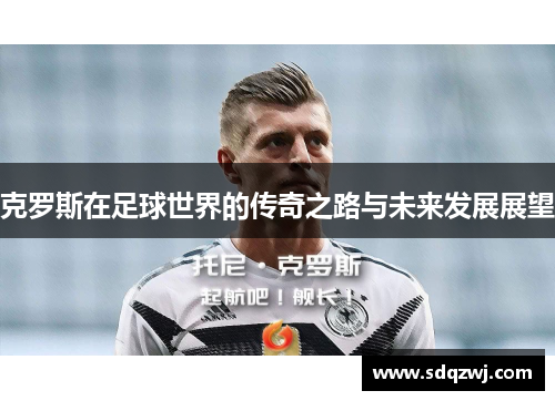 克罗斯在足球世界的传奇之路与未来发展展望