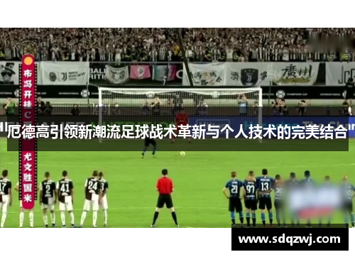 厄德高引领新潮流足球战术革新与个人技术的完美结合
