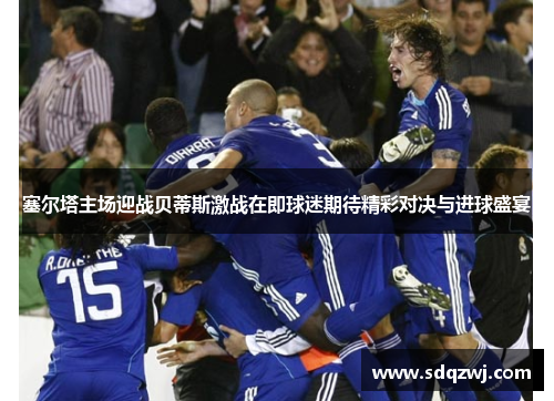 塞尔塔主场迎战贝蒂斯激战在即球迷期待精彩对决与进球盛宴