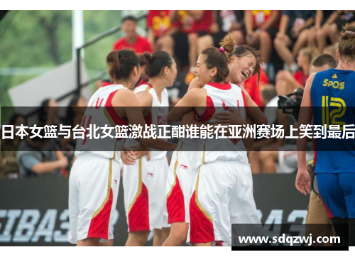 日本女篮与台北女篮激战正酣谁能在亚洲赛场上笑到最后