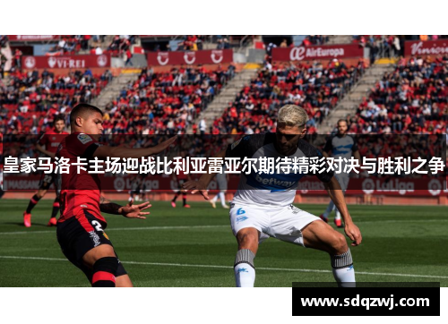 皇家马洛卡主场迎战比利亚雷亚尔期待精彩对决与胜利之争