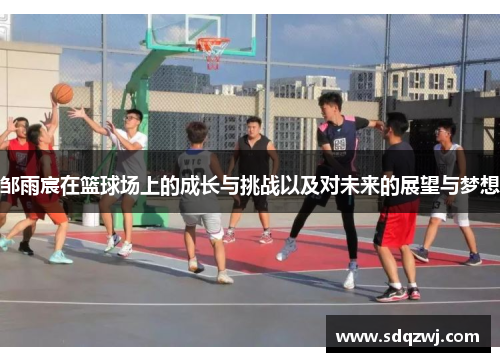 邹雨宸在篮球场上的成长与挑战以及对未来的展望与梦想